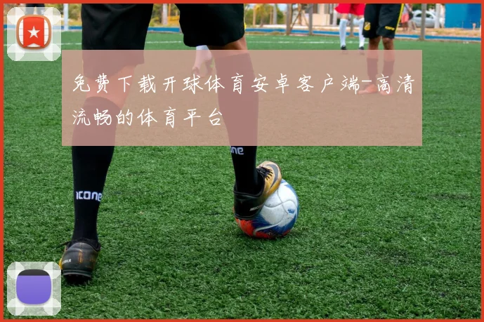免费下载开球体育安卓客户端-高清流畅的体育平台