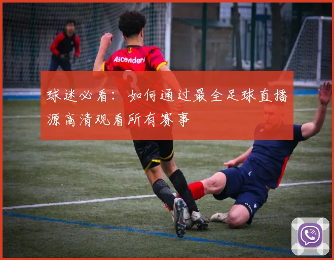 球迷必看：如何通过最全足球直播源高清观看所有赛事