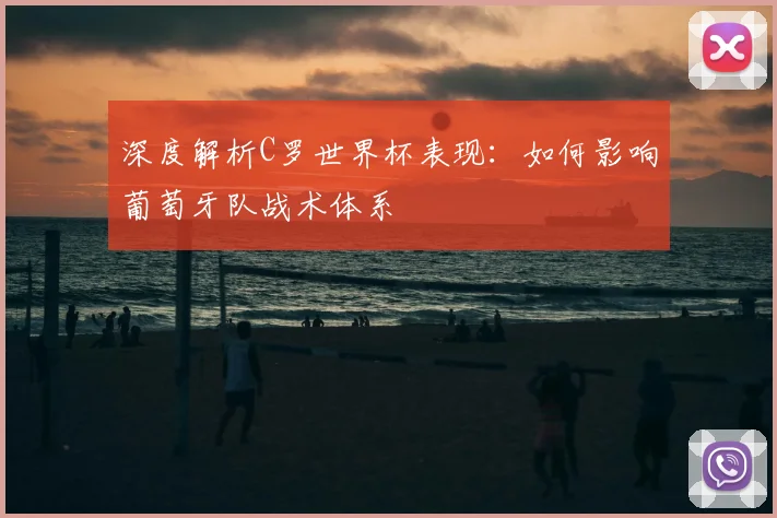 深度解析C罗世界杯表现：如何影响葡萄牙队战术体系
