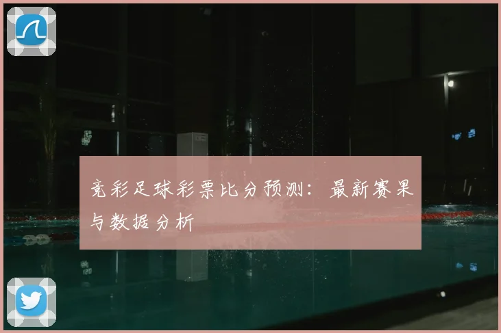 竞彩足球彩票比分预测：最新赛果与数据分析