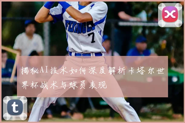 揭秘AI技术如何深度解析卡塔尔世界杯战术与球员表现