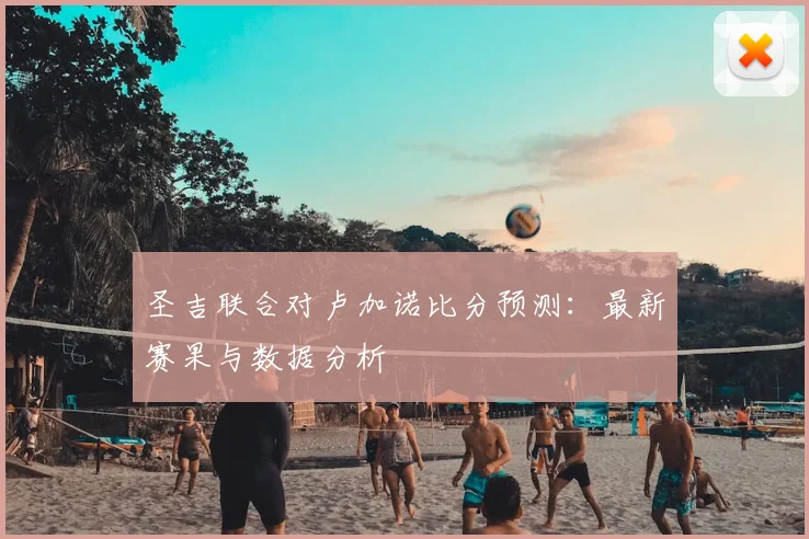 圣吉联合对卢加诺比分预测：最新赛果与数据分析