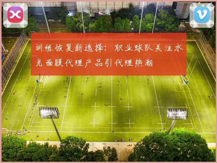 训练恢复新选择：职业球队关注水光面膜代理产品引代理热潮