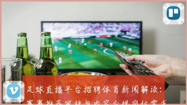 足球直播平台招聘体育新闻解读：赛事推荐审核与内容合规岗位需求更新影响招聘