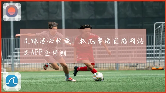 足球迷必收藏！权威粤语直播网站及APP全评测