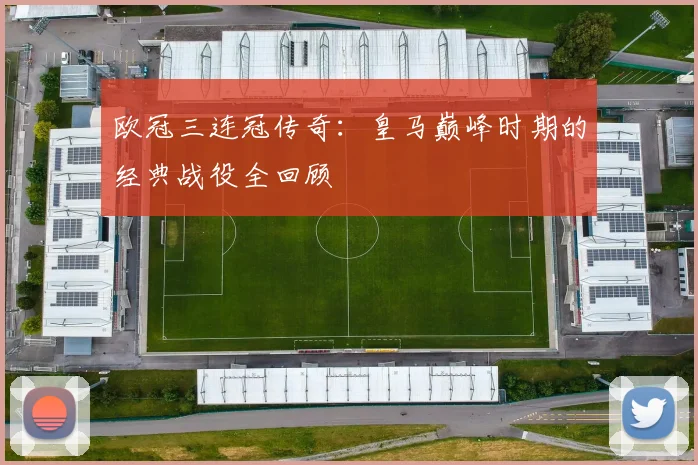 欧冠三连冠传奇：皇马巅峰时期的经典战役全回顾