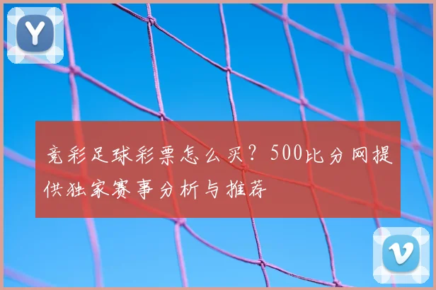 竞彩足球彩票怎么买？500比分网提供独家赛事分析与推荐