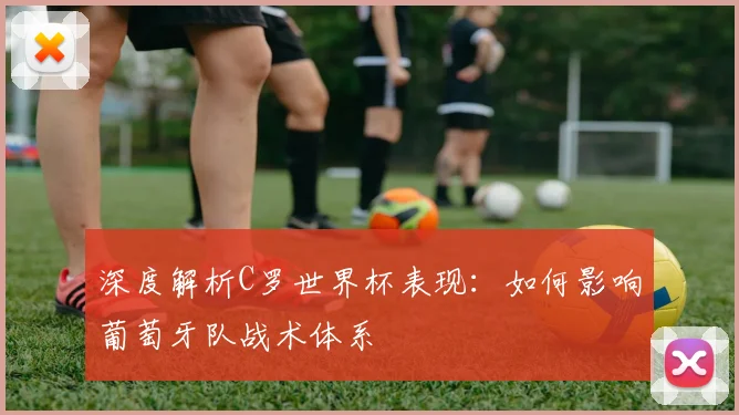深度解析C罗世界杯表现：如何影响葡萄牙队战术体系