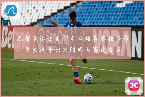 巴黎奥运会自行车公路赛赛程公布，男女选手出发时间与赛道看点