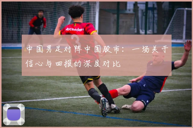 中国男足对阵中国股市：一场关于信心与回报的深度对比