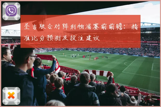 圣吉联合对阵利物浦赛前前瞻：精准比分预测及投注建议