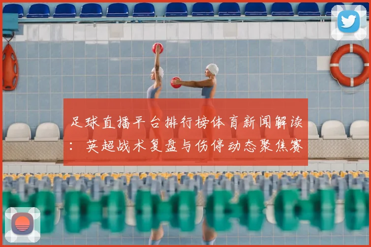 足球直播平台排行榜体育新闻解读：英超战术复盘与伤停动态聚焦赛程安排