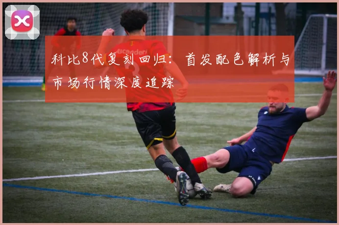 科比8代复刻回归：首发配色解析与市场行情深度追踪