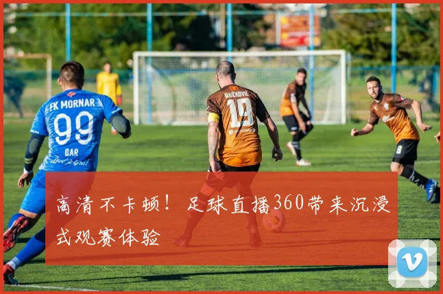 高清不卡顿!足球直播360带来沉浸式观赛体验