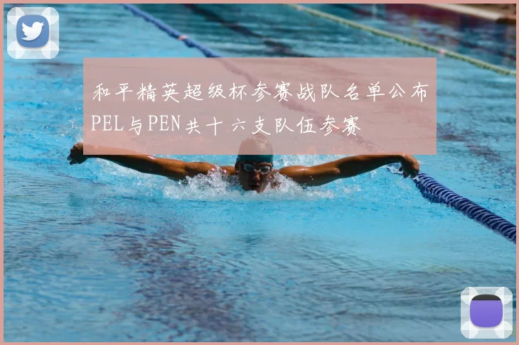 和平精英超级杯参赛战队名单公布PEL与PEN共十六支队伍参赛