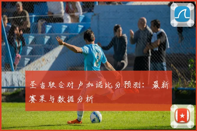 圣吉联合对卢加诺比分预测：最新赛果与数据分析