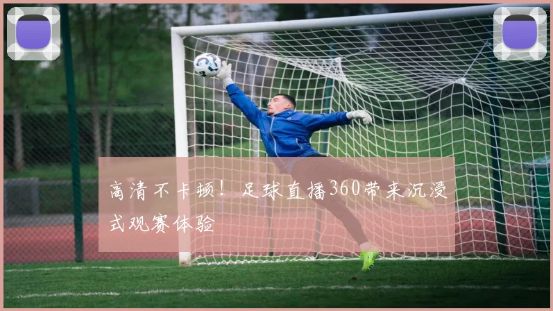 高清不卡顿！足球直播360带来沉浸式观赛体验