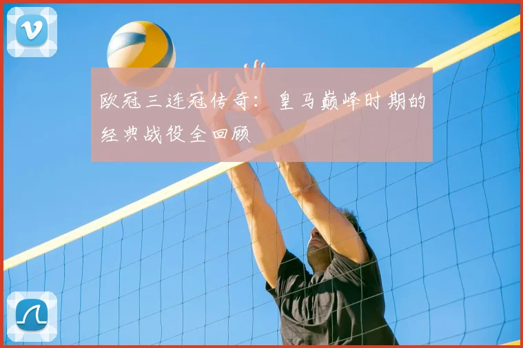 欧冠三连冠传奇：皇马巅峰时期的经典战役全回顾