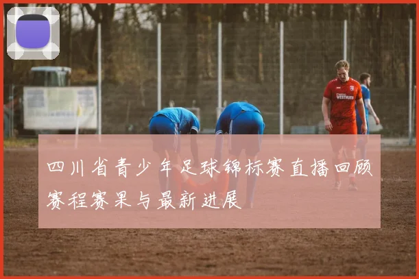 四川省青少年足球锦标赛直播回顾赛程赛果与最新进展