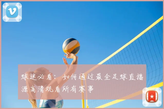 球迷必看：如何通过最全足球直播源高清观看所有赛事