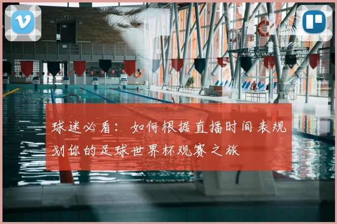 球迷必看:如何根据直播时间表规划你的足球世界杯观赛之旅