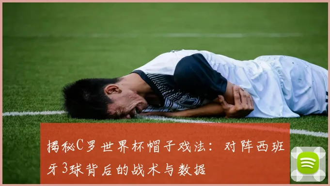揭秘C罗世界杯帽子戏法：对阵西班牙3球背后的战术与数据