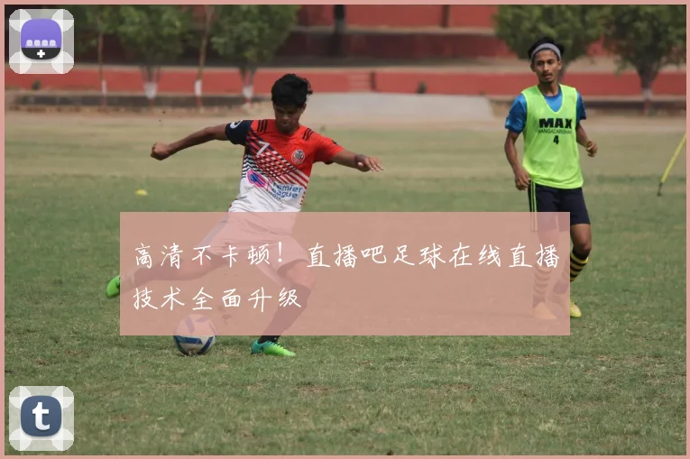 高清不卡顿！直播吧足球在线直播技术全面升级
