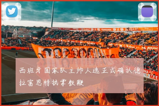 西班牙国家队主帅人选正式确认德拉富恩特执掌教鞭