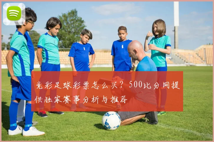 竞彩足球彩票怎么买？500比分网提供独家赛事分析与推荐