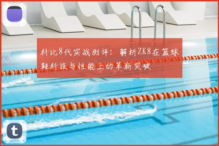 科比8代实战测评：解析ZK8在篮球鞋科技与性能上的革新突破