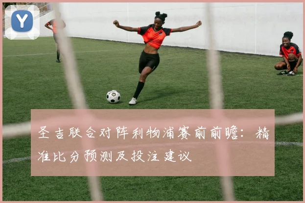 圣吉联合对阵利物浦赛前前瞻：精准比分预测及投注建议