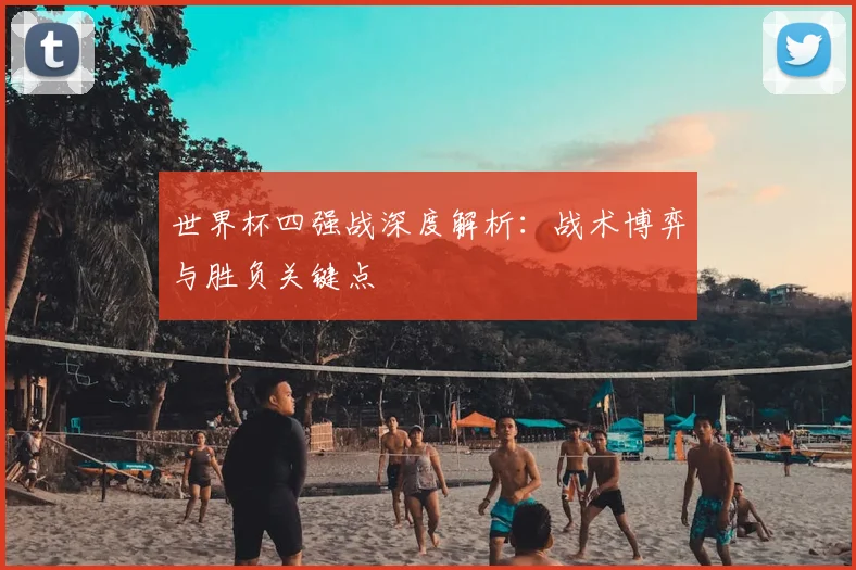 世界杯四强战深度解析:战术博弈与胜负关键点
