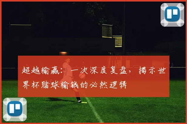 超越输赢：一次深度复盘，揭示世界杯赌球输钱的必然逻辑