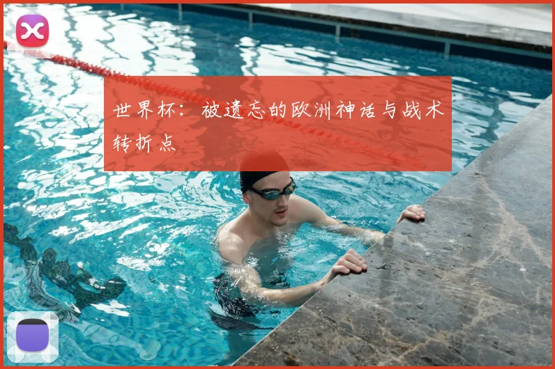 世界杯:被遗忘的欧洲神话与战术转折点
