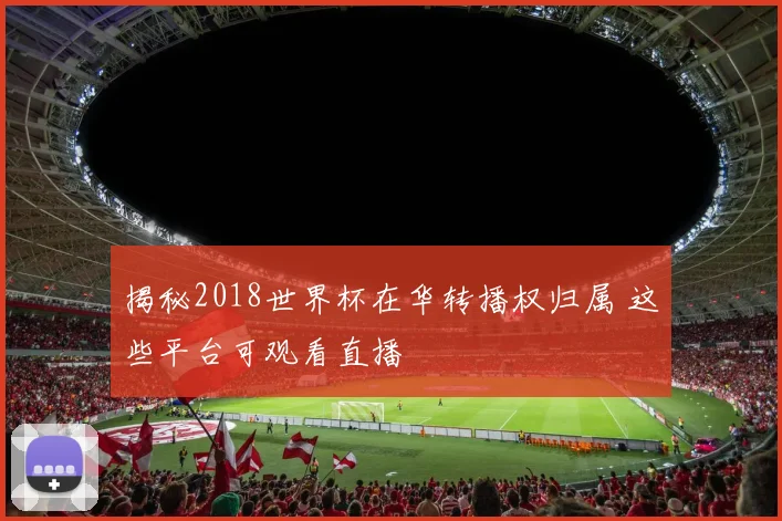揭秘2018世界杯在华转播权归属 这些平台可观看直播