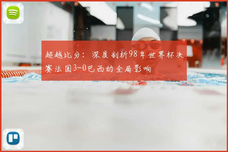 超越比分:深度剖析98年世界杯决赛法国3-0巴西的全局影响