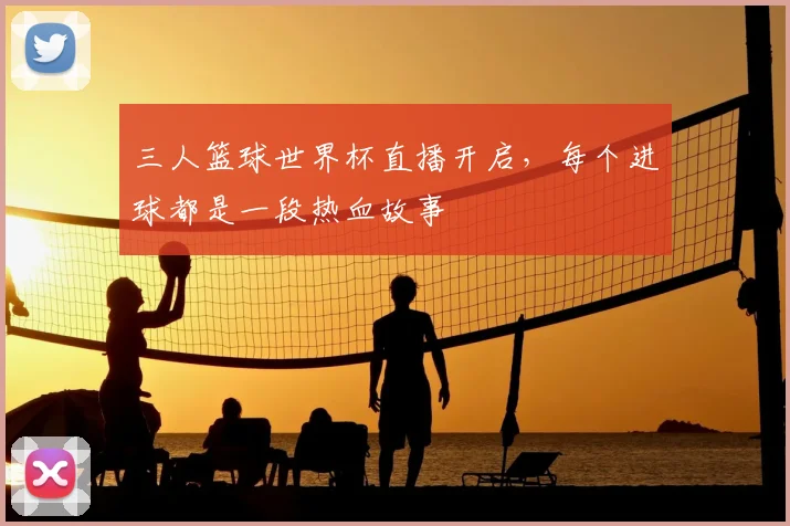 三人篮球世界杯直播开启，每个进球都是一段热血故事