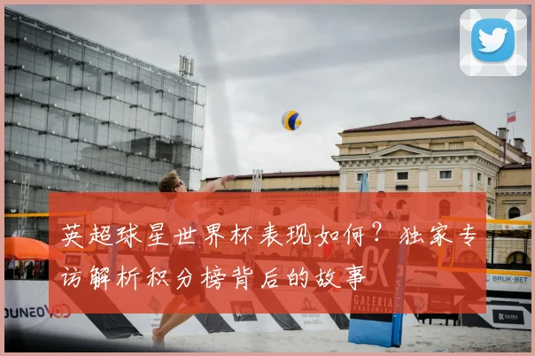 英超球星世界杯表现如何?独家专访解析积分榜背后的故事