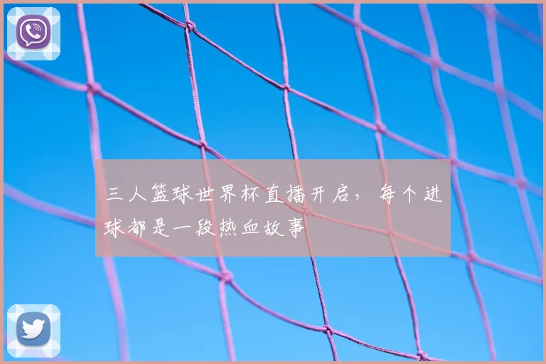 三人篮球世界杯直播开启,每个进球都是一段热血故事
