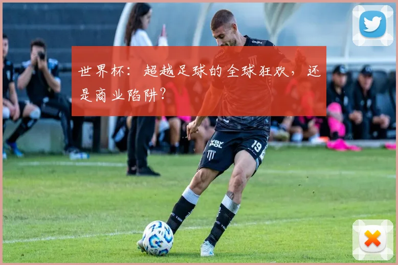 世界杯:超越足球的全球狂欢,还是商业陷阱?