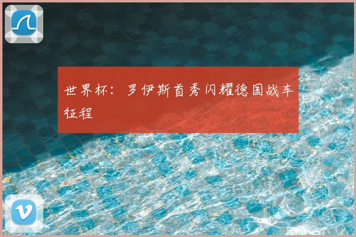 世界杯：罗伊斯首秀闪耀德国战车征程