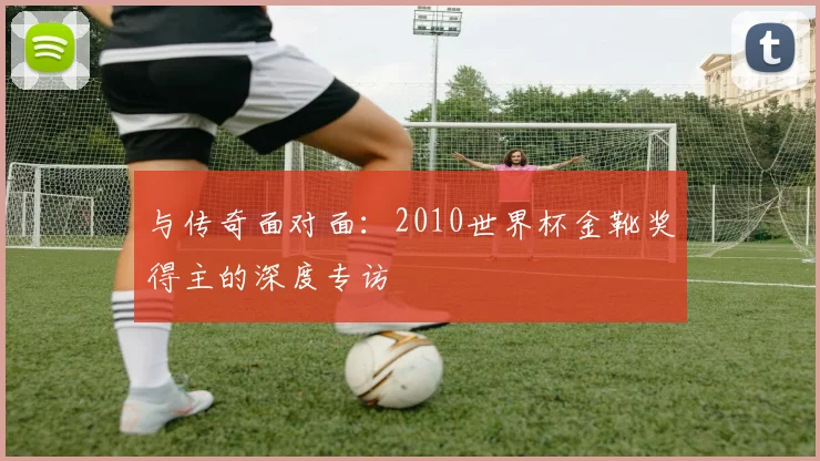 与传奇面对面:2010世界杯金靴奖得主的深度专访