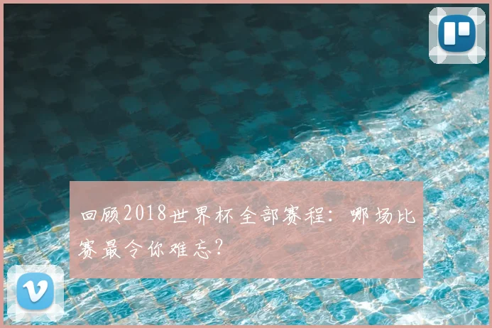 回顾2018世界杯全部赛程：哪场比赛最令你难忘？