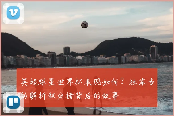 英超球星世界杯表现如何？独家专访解析积分榜背后的故事
