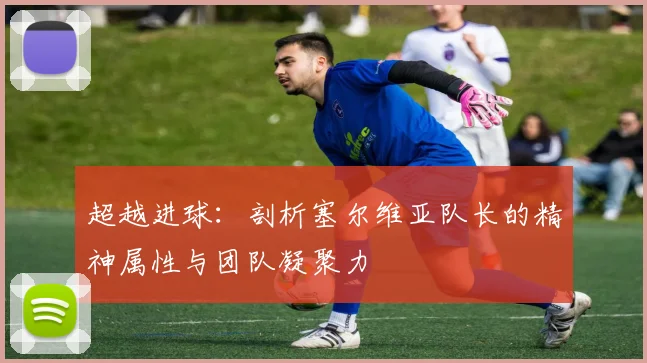 超越进球：剖析塞尔维亚队长的精神属性与团队凝聚力
