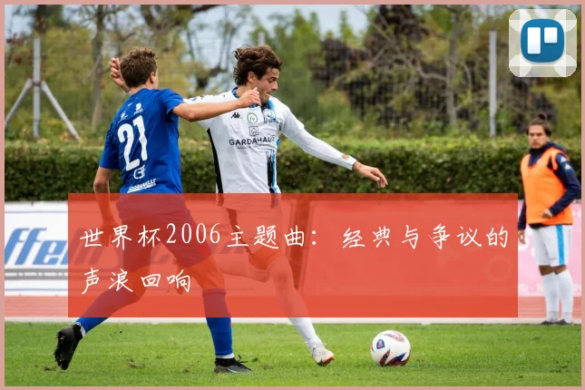 世界杯2006主题曲:经典与争议的声浪回响