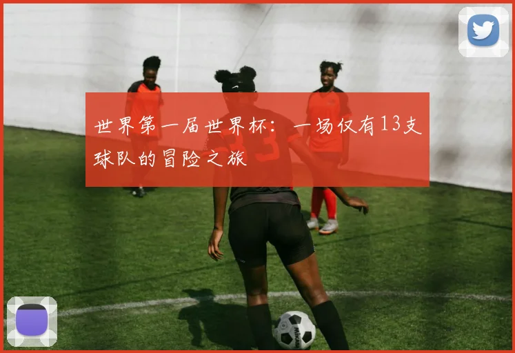 世界第一届世界杯:一场仅有13支球队的冒险之旅