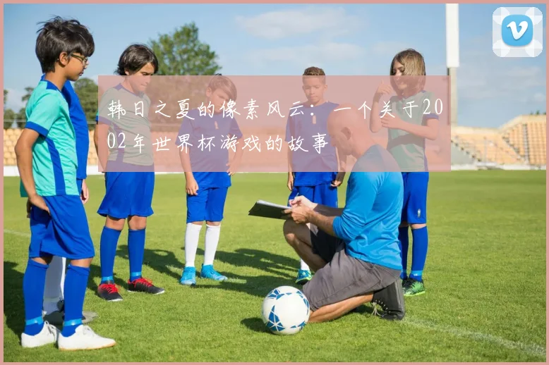 韩日之夏的像素风云：一个关于2002年世界杯游戏的故事