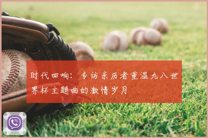 时代回响：专访亲历者重温九八世界杯主题曲的激情岁月