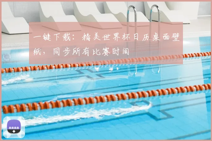 一键下载：精美世界杯日历桌面壁纸，同步所有比赛时间